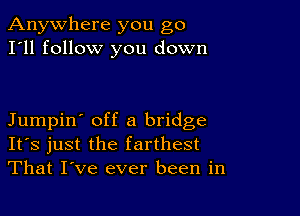 Anywhere you go
I'll follow you down

Jumpin' off a bridge
IFS just the farthest
That I've ever been in