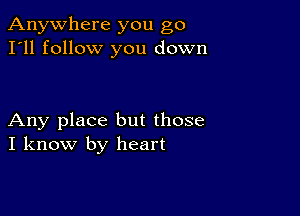 Anywhere you go
I'll follow you down

Any place but those
I know by heart