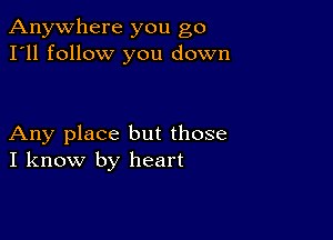 Anywhere you go
I'll follow you down

Any place but those
I know by heart