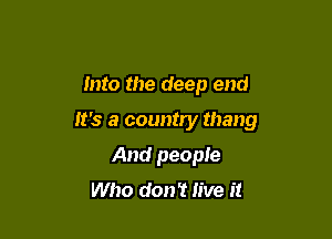 Into the deep end

It's a country thang

And people
Who don't live it