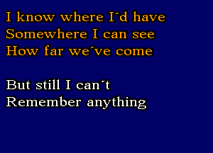 I know where I'd have
Somewhere I can see
How far we ve come

But still I can't
Remember anything