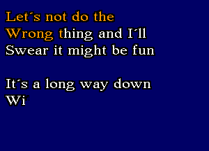 Let's not do the
XVrong thing and I'll
Swear it might be fun

IFS a long way down
Wi