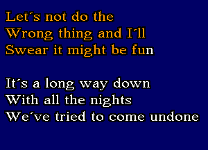 Let's not do the
Wrong thing and I'll
Swear it might be fun

It's a long way down
With all the nights
We've tried to come undone