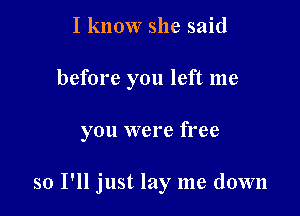 I know she said
before you left me

you were free

so I'll just lay me down