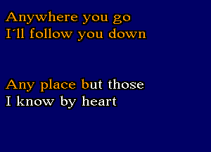 Anywhere you go
I'll follow you down

Any place but those
I know by heart