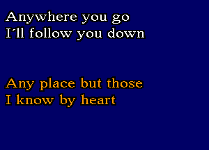 Anywhere you go
I'll follow you down

Any place but those
I know by heart