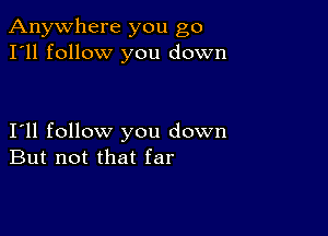 Anywhere you go
I'll follow you down

111 follow you down
But not that far