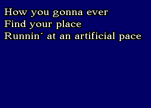 How you gonna ever
Find your place
Runnin' at an artificial pace