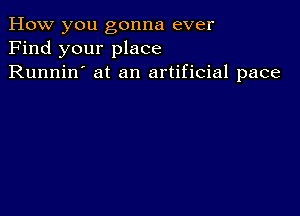 How you gonna ever
Find your place
Runnin' at an artificial pace