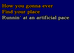 How you gonna ever
Find your place
Runnin' at an artificial pace