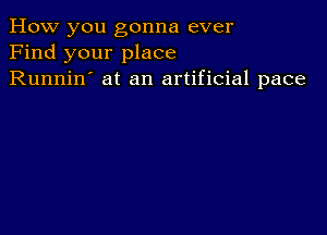 How you gonna ever
Find your place
Runnin' at an artificial pace