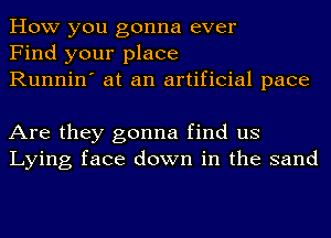 How you gonna ever
Find your place
Runnin' at an artificial pace

Are they gonna find us
Lying face down in the sand