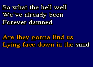 So what the hell well
We've already been
Forever damned

Are they gonna find us
Lying face down in the sand