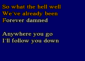 So what the hell well
XVe've already been
Forever damned

Anywhere you go
I'll follow you down