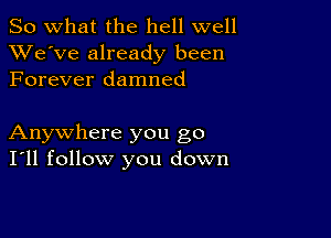 So what the hell well
XVe've already been
Forever damned

Anywhere you go
I'll follow you down