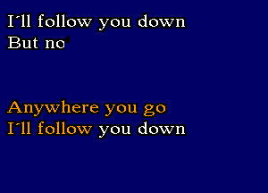 I'll follow you down
But no

Anywhere you go
I'll follow you down