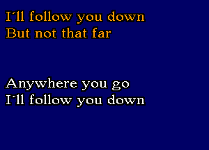 I'll follow you down
But not that far

Anywhere you go
I'll follow you down