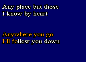 Any place but those
I know by heart

Anywhere you go
I'll follow you down