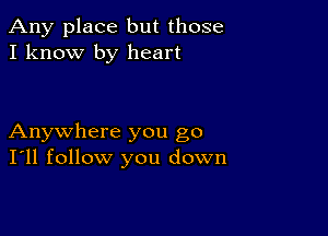 Any place but those
I know by heart

Anywhere you go
I'll follow you down