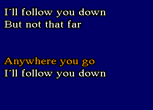 I'll follow you down
But not that far

Anywhere you go
I'll follow you down