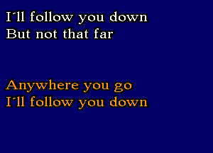 I'll follow you down
But not that far

Anywhere you go
I'll follow you down