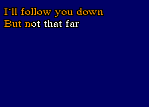 I'll follow you down
But not that far