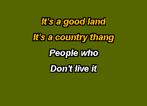 It's a good land

It's a country thang

People who

Don? live it