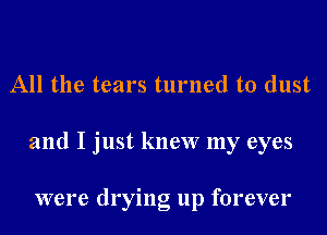 All the tears turned to dust
and I just knew my eyes

were drying up forever