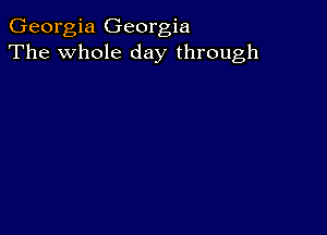 Georgia Georgia
The whole day through