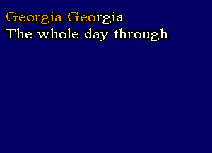 Georgia Georgia
The whole day through