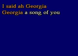 I said ah Georgia
Georgia a song of you