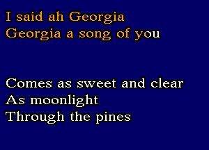 I said ah Georgia
Georgia a song of you

Comes as sweet and clear
As moonlight
Through the pines