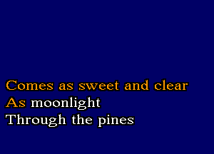 Comes as sweet and clear
As moonlight
Through the pines