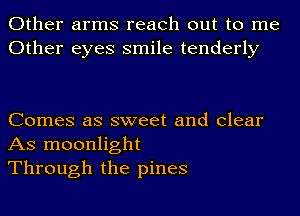 Other arms reach out to me
Other eyes smile tenderly

Comes as sweet and clear
AS moonlight
Through the pines