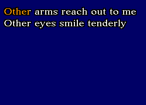 Other arms reach out to me
Other eyes smile tenderly