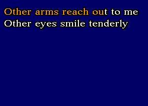 Other arms reach out to me
Other eyes smile tenderly