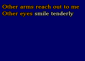 Other arms reach out to me
Other eyes smile tenderly