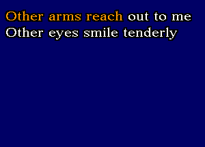 Other arms reach out to me
Other eyes smile tenderly