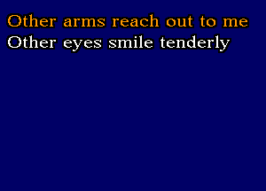 Other arms reach out to me
Other eyes smile tenderly