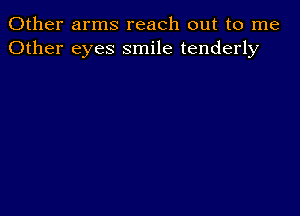 Other arms reach out to me
Other eyes smile tenderly