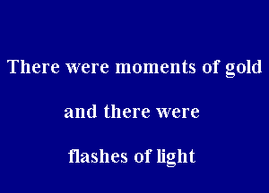 There were moments of gold

and there were

Hashes of light