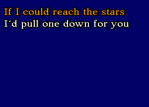 If I could reach the stars
I'd pull one down for you