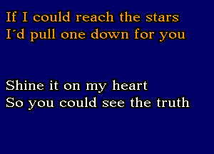 If I could reach the stars
I'd pull one down for you

Shine it on my heart
So you could see the truth