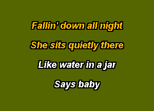 Fallin' down a night

She sits quietly there
Like waterin a jar

Says baby