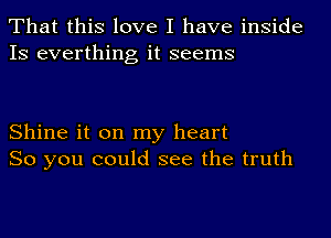 That this love I have inside
IS everthing it seems

Shine it on my heart
So you could see the truth