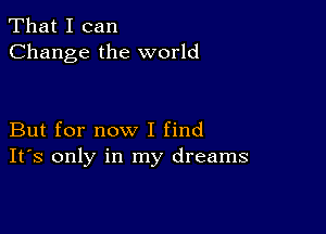 That I can
Change the world

But for now I find
IFS only in my dreams