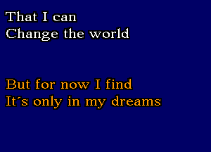 That I can
Change the world

But for now I find
IFS only in my dreams