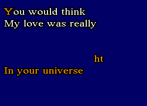 You would think
My love was really

ht
In your universe