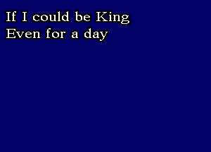 If I could be King
Even for a day