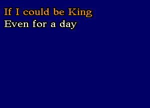 If I could be King
Even for a day